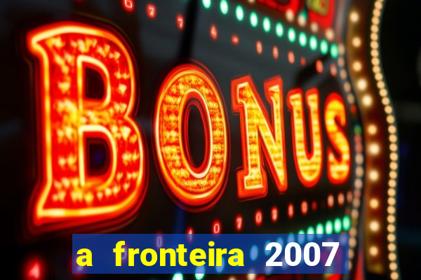 a fronteira 2007 filme completo dublado