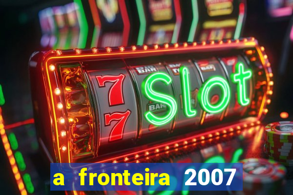 a fronteira 2007 filme completo dublado