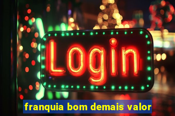 franquia bom demais valor