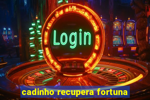 cadinho recupera fortuna