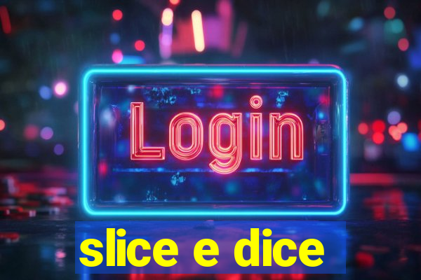 slice e dice