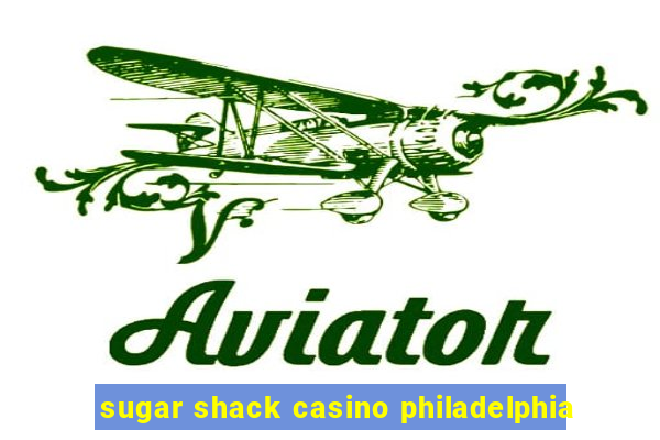 sugar shack casino philadelphia