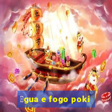 谩gua e fogo poki