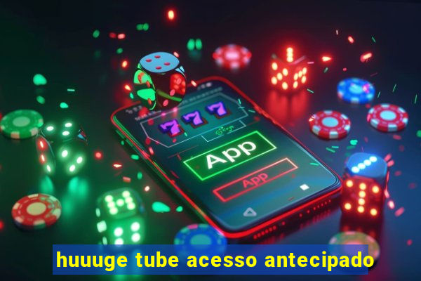 huuuge tube acesso antecipado