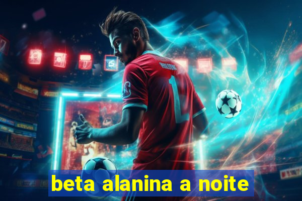 beta alanina a noite