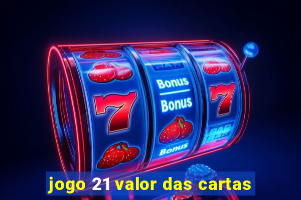 jogo 21 valor das cartas