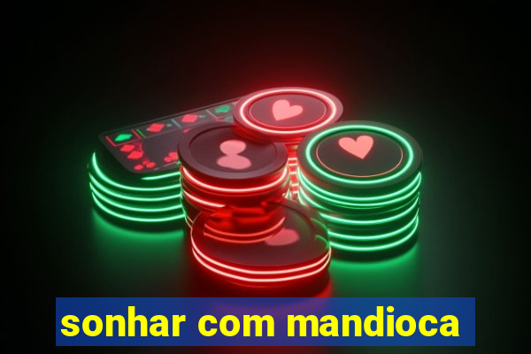 sonhar com mandioca