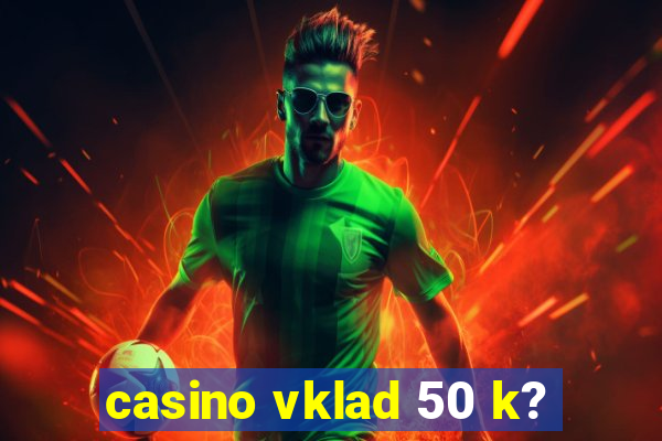 casino vklad 50 k?