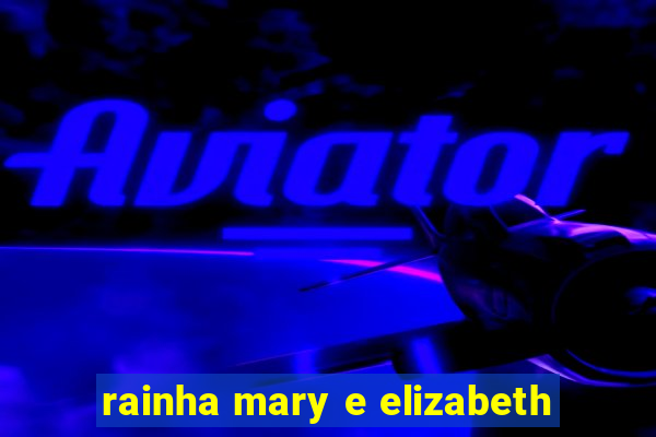 rainha mary e elizabeth