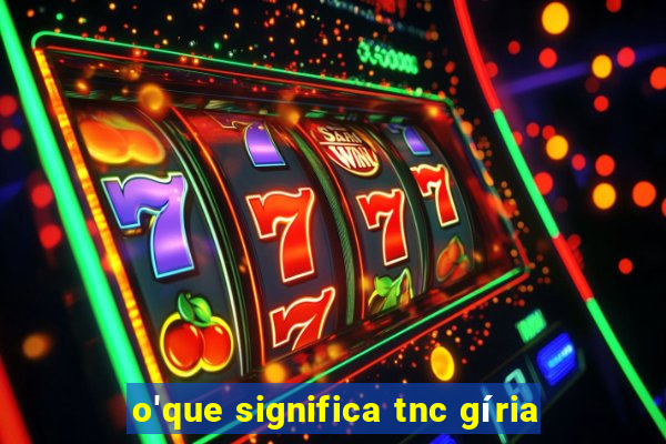 o'que significa tnc gíria