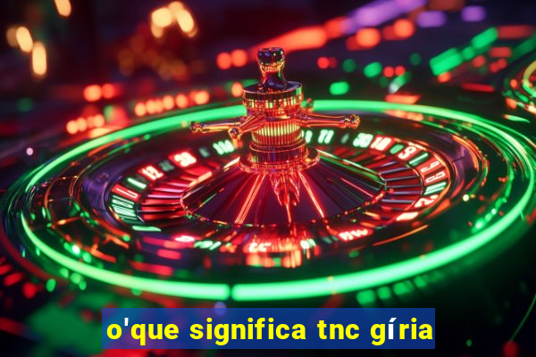 o'que significa tnc gíria