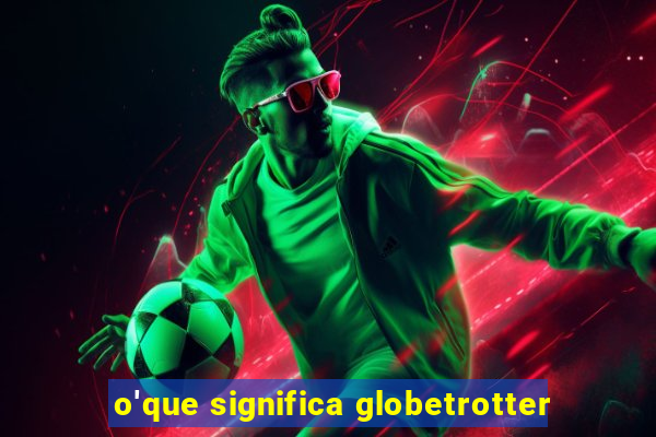 o'que significa globetrotter