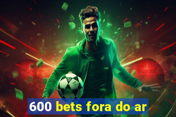 600 bets fora do ar