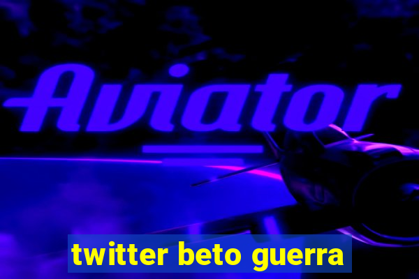 twitter beto guerra