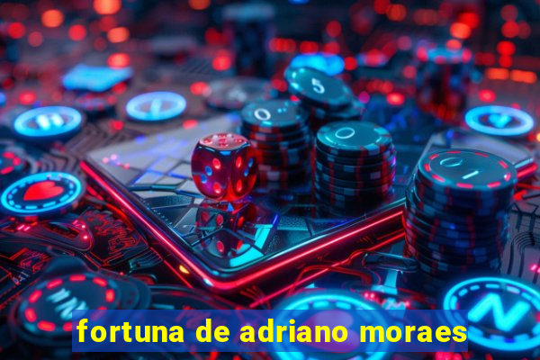 fortuna de adriano moraes