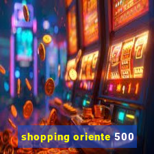 shopping oriente 500