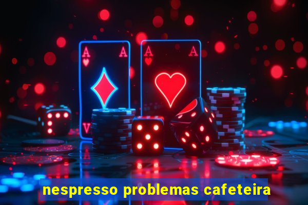 nespresso problemas cafeteira