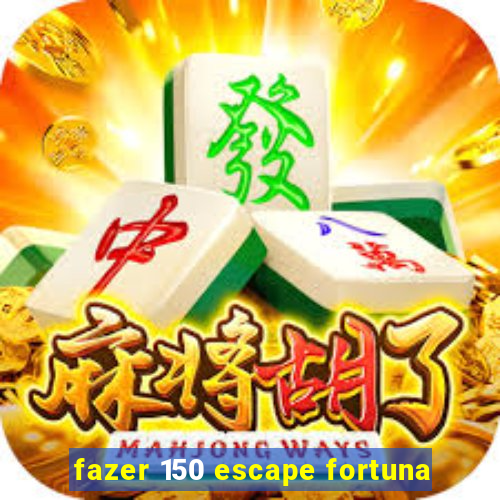 fazer 150 escape fortuna