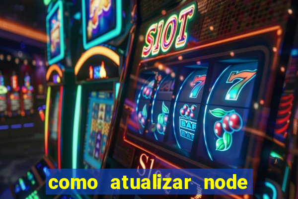 como atualizar node js windows