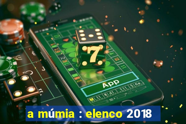 a múmia : elenco 2018