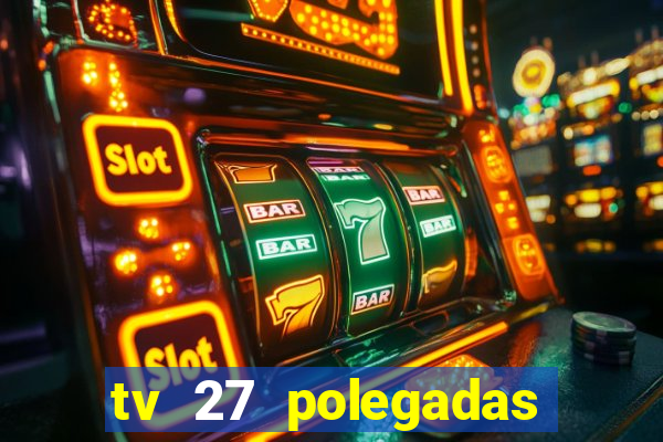 tv 27 polegadas casas bahia