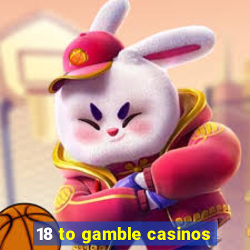 18 to gamble casinos