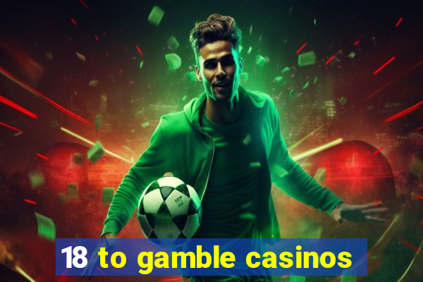 18 to gamble casinos