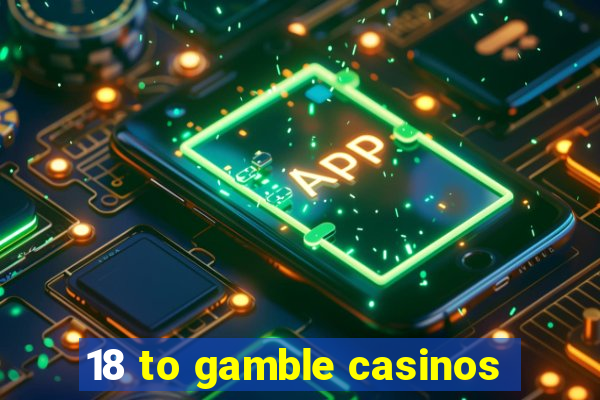 18 to gamble casinos