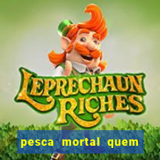 pesca mortal quem morreu pesca mortal todd