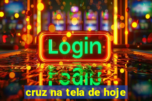 cruz na tela de hoje