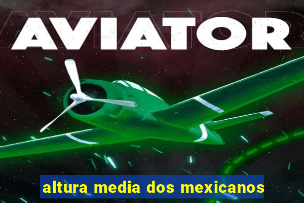 altura media dos mexicanos