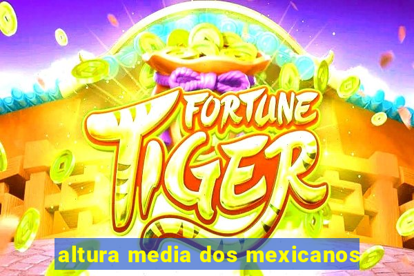 altura media dos mexicanos