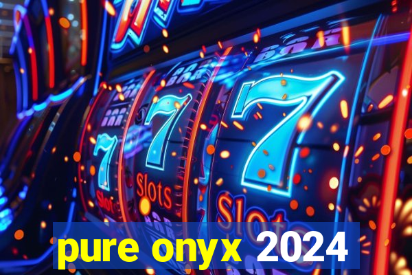 pure onyx 2024