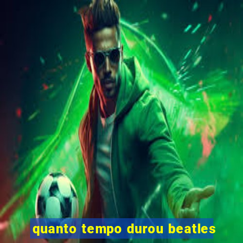 quanto tempo durou beatles