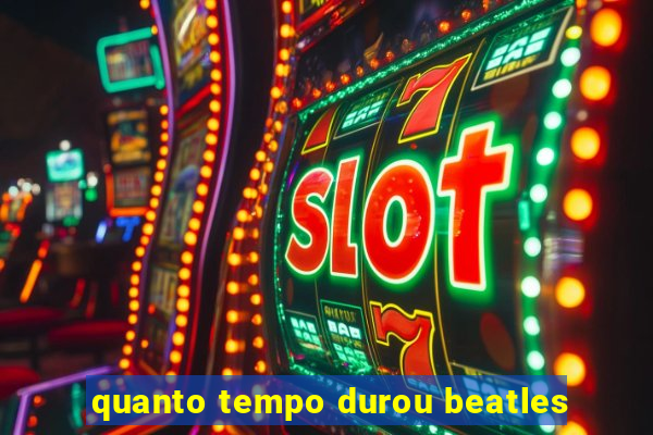 quanto tempo durou beatles