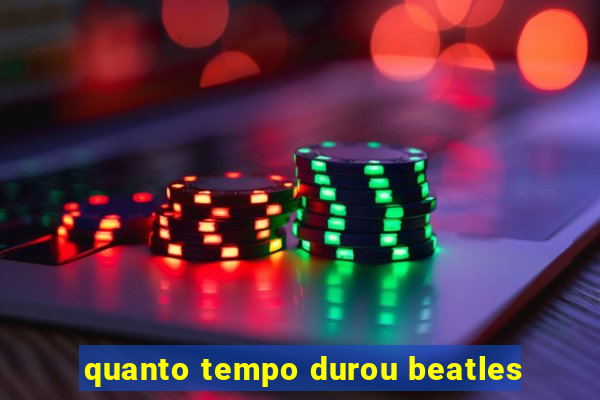 quanto tempo durou beatles