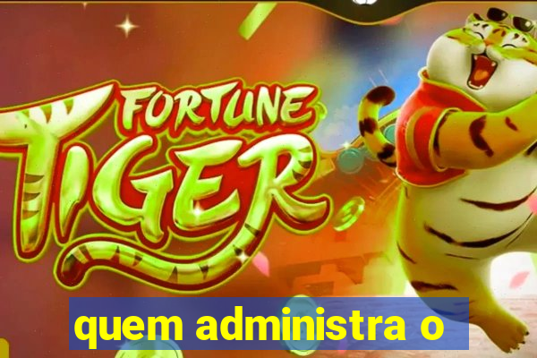 quem administra o