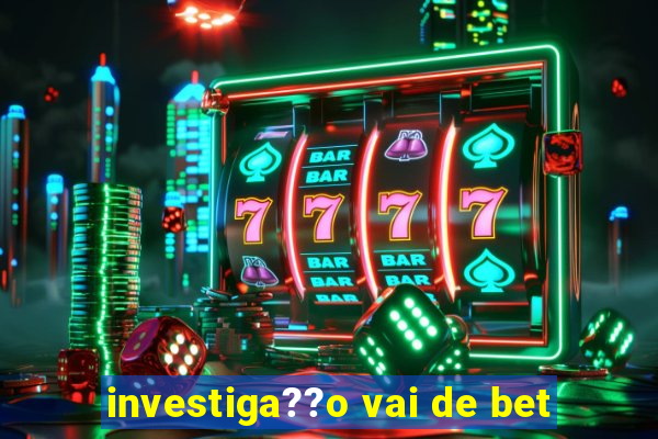 investiga??o vai de bet