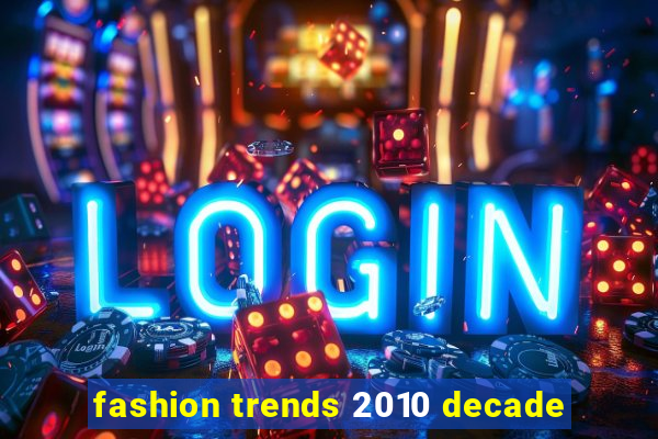 fashion trends 2010 decade