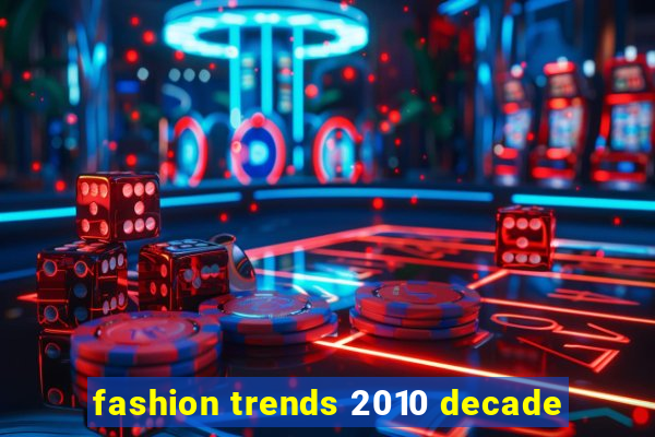 fashion trends 2010 decade