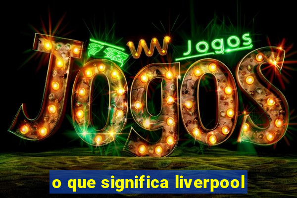 o que significa liverpool