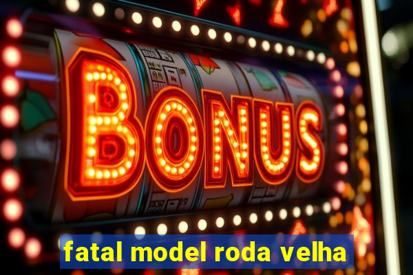 fatal model roda velha