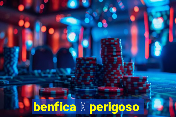 benfica 茅 perigoso