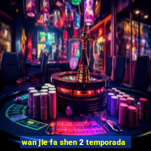 wan jie fa shen 2 temporada