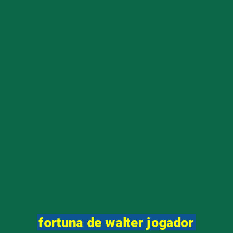 fortuna de walter jogador