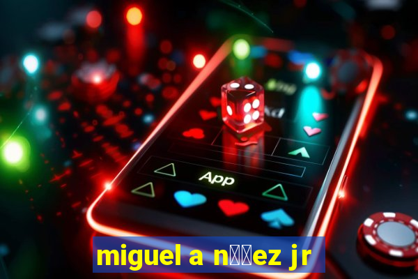 miguel a n煤帽ez jr