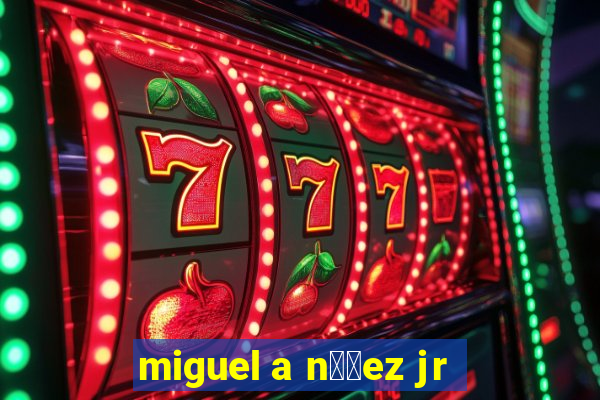 miguel a n煤帽ez jr