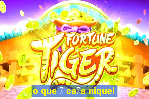 o que 茅 ca莽a niquel