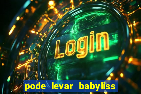 pode levar babyliss no cruzeiro