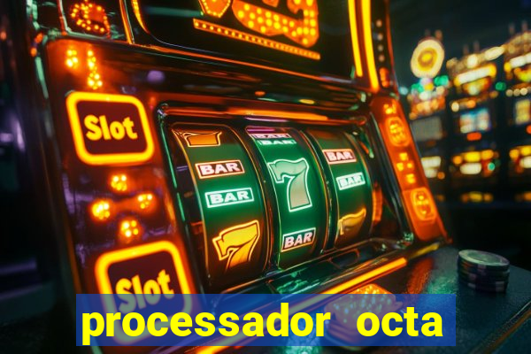 processador octa core é bom